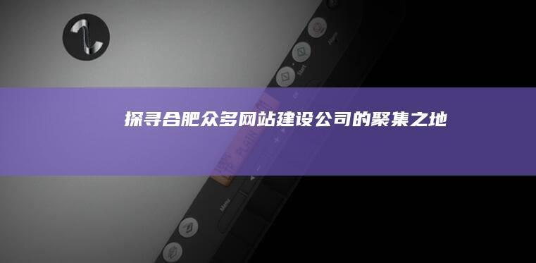 探寻合肥众多网站建设公司的聚集之地